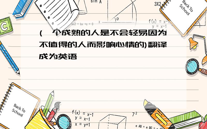 (一个成熟的人是不会轻易因为不值得的人而影响心情的)翻译成为英语