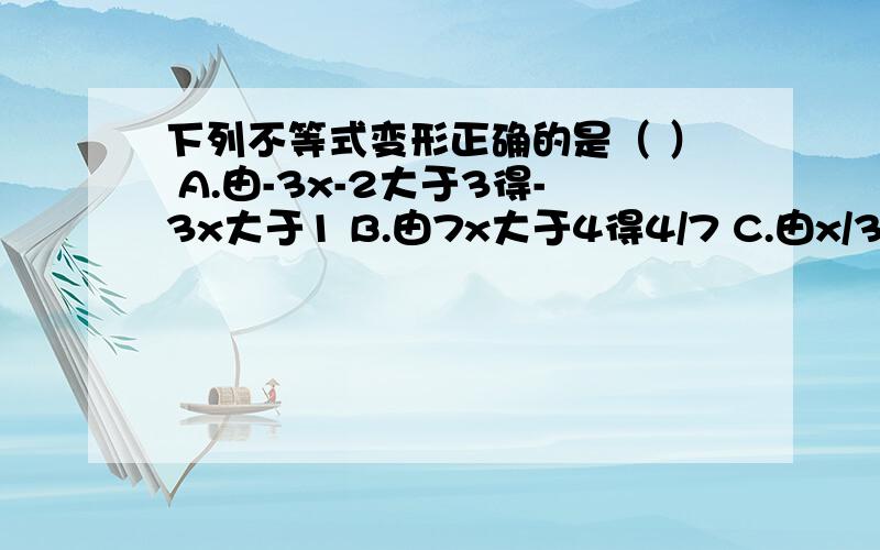 下列不等式变形正确的是（ ） A.由-3x-2大于3得-3x大于1 B.由7x大于4得4/7 C.由x/3大于0得x大于3 D.由-7x