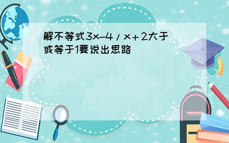 解不等式3x-4/x＋2大于或等于1要说出思路