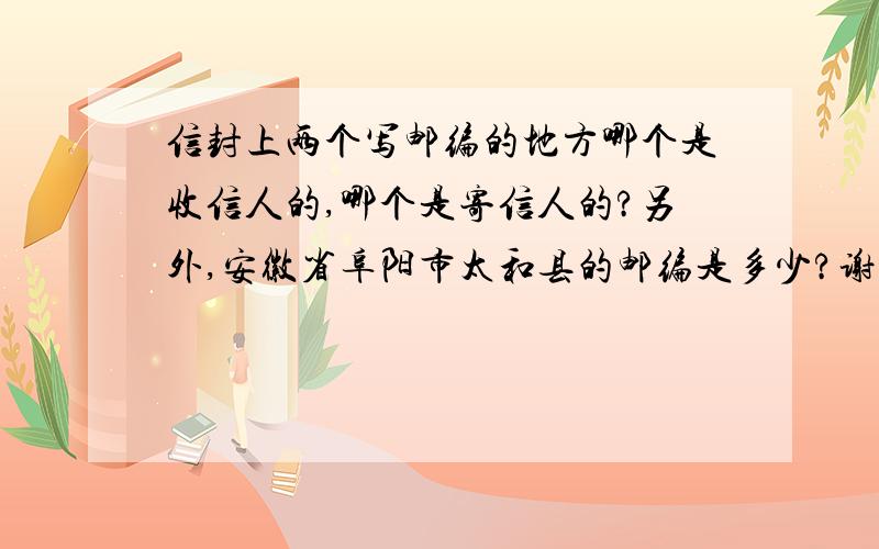 信封上两个写邮编的地方哪个是收信人的,哪个是寄信人的?另外,安徽省阜阳市太和县的邮编是多少?谢谢