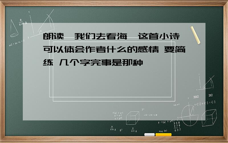 朗读《我们去看海》这首小诗,可以体会作者什么的感情 要简练 几个字完事是那种