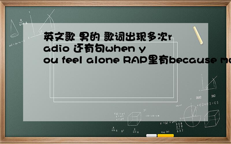 英文歌 男的 歌词出现多次radio 还有句when you feel alone RAP里有because music is so hard to find