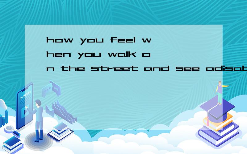 how you feel when you walk on the street and see adisabled person我 要 求 相关的话题,