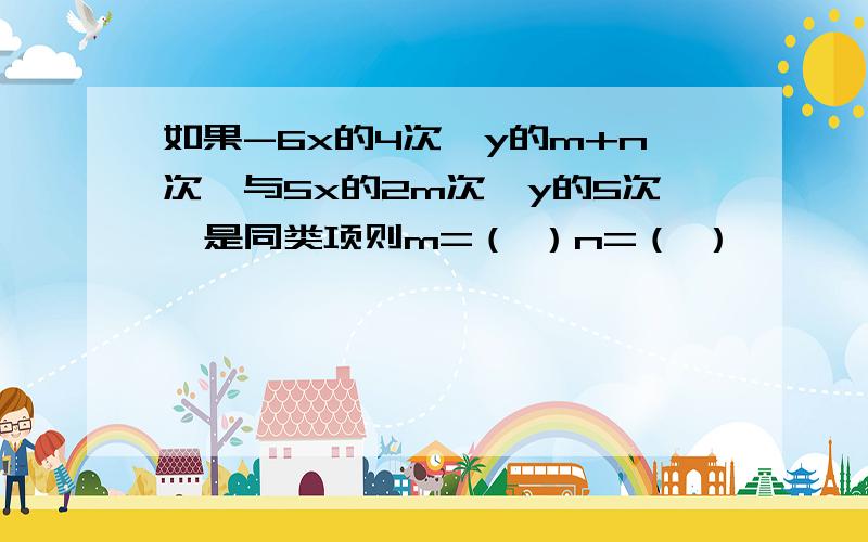 如果-6x的4次幂y的m+n次幂与5x的2m次幂y的5次幂是同类项则m=（ ）n=（ ）