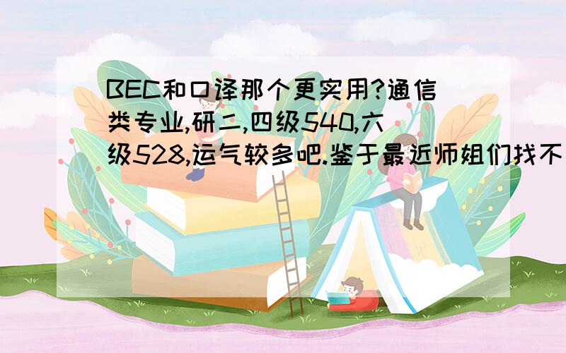 BEC和口译那个更实用?通信类专业,研二,四级540,六级528,运气较多吧.鉴于最近师姐们找不到工作的严峻形势,本人想试试考个英语证书,是考BEC还是口译?中级还是高级?在此谢过!