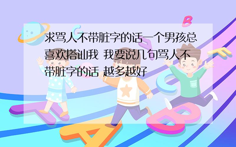 求骂人不带脏字的话一个男孩总喜欢搭讪我 我要说几句骂人不带脏字的话 越多越好