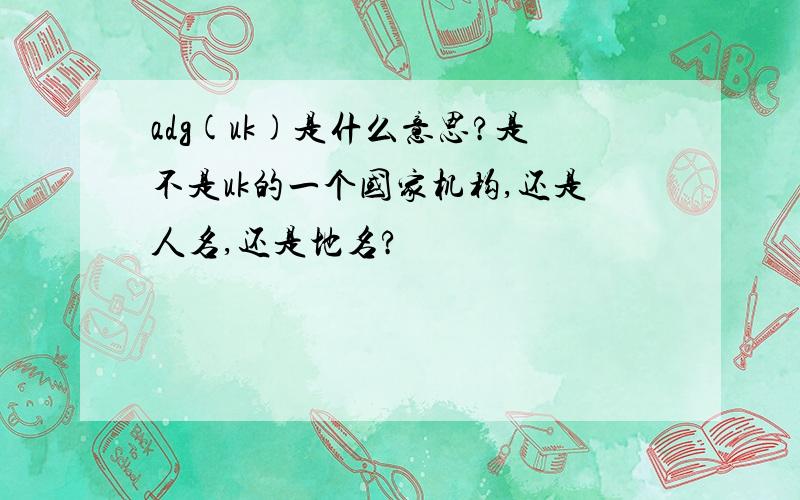 adg(uk)是什么意思?是不是uk的一个国家机构,还是人名,还是地名?