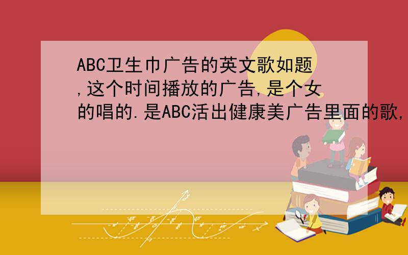 ABC卫生巾广告的英文歌如题,这个时间播放的广告,是个女的唱的.是ABC活出健康美广告里面的歌,一开始就是抖臀,运动抖臀,上班抖臀的那个广告大家知道就告诉我979538734@qq.com