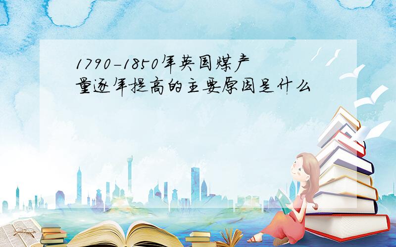 1790-1850年英国煤产量逐年提高的主要原因是什么