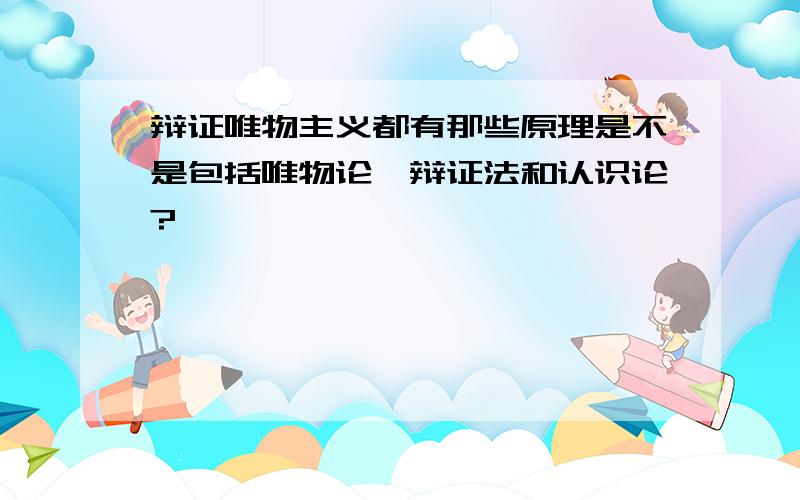 辩证唯物主义都有那些原理是不是包括唯物论、辩证法和认识论?