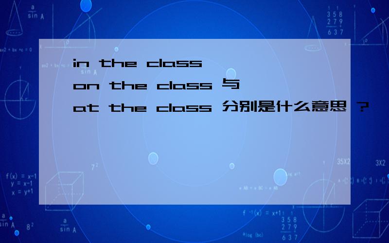 in the class ,on the class 与at the class 分别是什么意思 ?