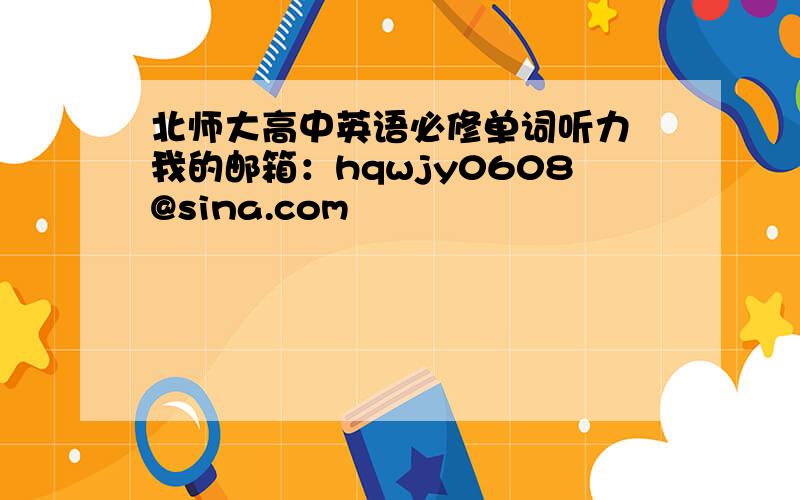 北师大高中英语必修单词听力 我的邮箱：hqwjy0608@sina.com