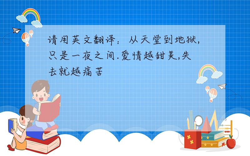 请用英文翻译：从天堂到地狱,只是一夜之间.爱情越甜美,失去就越痛苦