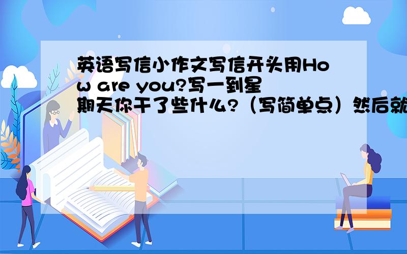 英语写信小作文写信开头用How are you?写一到星期天你干了些什么?（写简单点）然后就完了.想给我讲道理,告诉你：没门.写的越好财富值越高.最高80财富值.