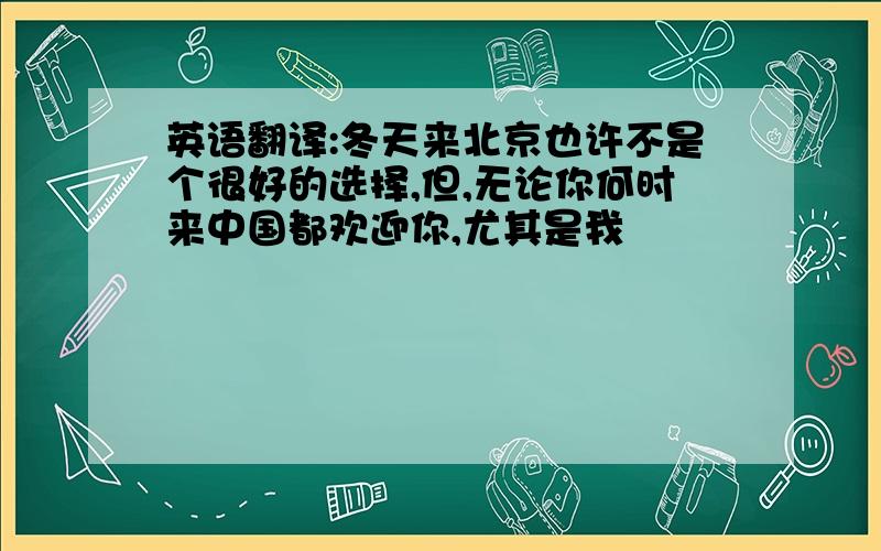 英语翻译:冬天来北京也许不是个很好的选择,但,无论你何时来中国都欢迎你,尤其是我