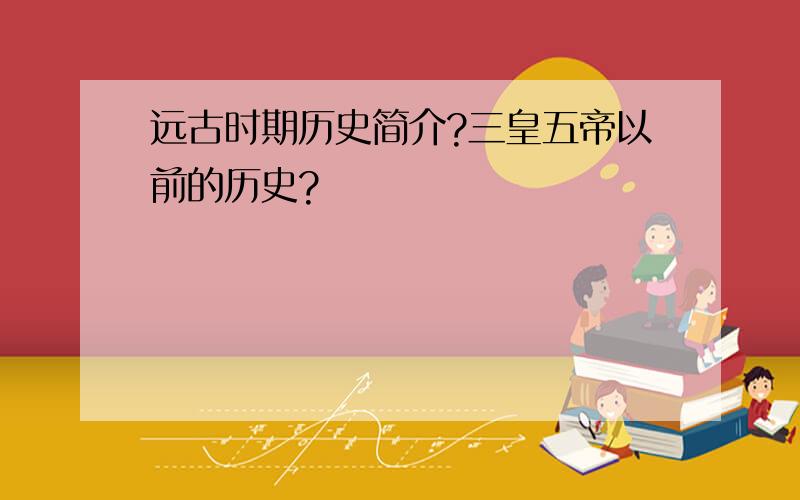 远古时期历史简介?三皇五帝以前的历史?