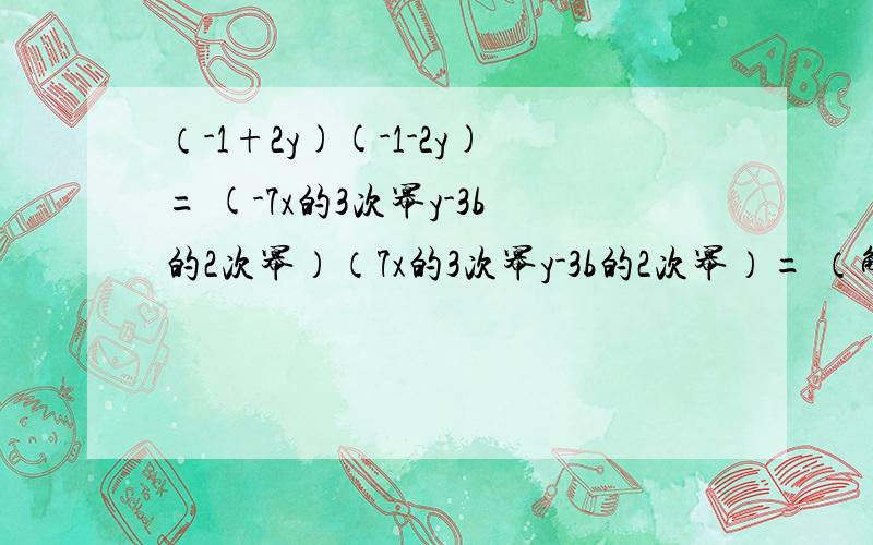 （-1+2y)(-1-2y)= (-7x的3次幂y-3b的2次幂）（7x的3次幂y-3b的2次幂）= （解答过程完整）