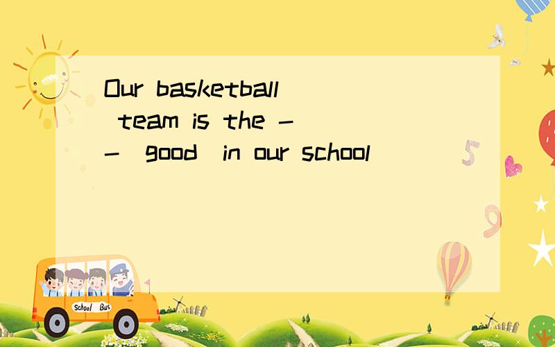 Our basketball team is the --(good)in our school