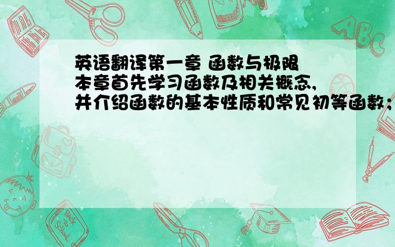 英语翻译第一章 函数与极限 本章首先学习函数及相关概念,并介绍函数的基本性质和常见初等函数；接着讨论数列、函数的极限,包括极限定义的各种形式和求几种不同形式极限的常用方法；