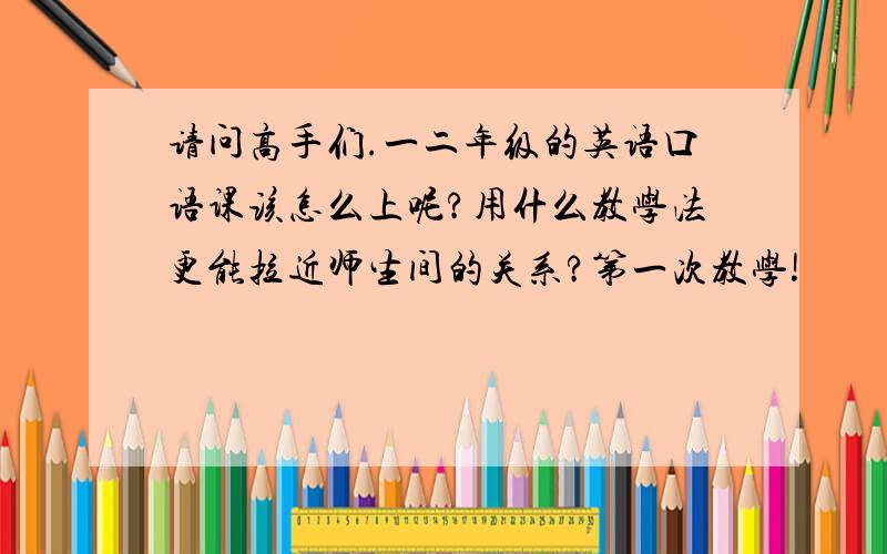 请问高手们.一二年级的英语口语课该怎么上呢?用什么教学法更能拉近师生间的关系?第一次教学!