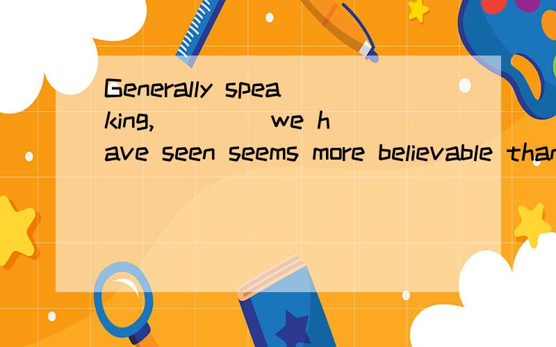 Generally speaking,____ we have seen seems more believable than ____ we have been told.A.what; that B.what; what C.that; what D.that; that选什么,