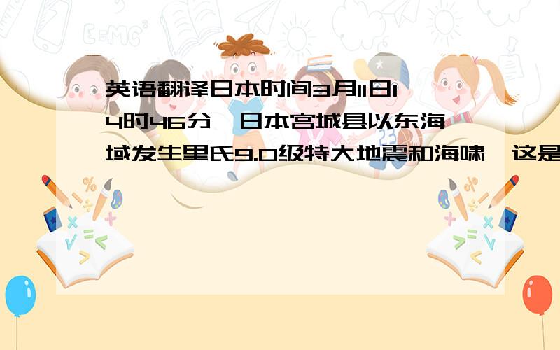 英语翻译日本时间3月11日14时46分,日本宫城县以东海域发生里氏9.0级特大地震和海啸,这是日本地震记录历史上震级最高的一次,震撼人心的灾情惨状,通过电视图像和互联网迅速传遍全球,闯入