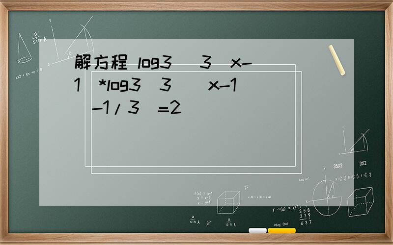 解方程 log3 (3^x-1)*log3(3^(x-1)-1/3)=2