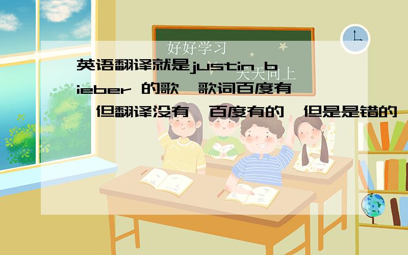 英语翻译就是justin bieber 的歌,歌词百度有,但翻译没有,百度有的,但是是错的,不要机读,最好一句英文一句中文,重复的地方希望你也要打出来,