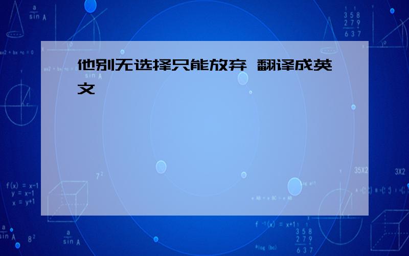 他别无选择只能放弃 翻译成英文