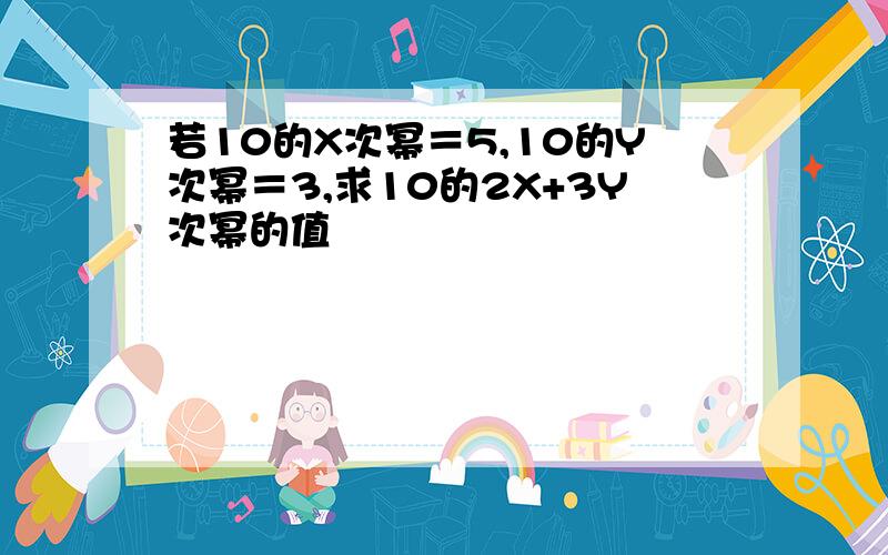 若10的X次幂＝5,10的Y次幂＝3,求10的2X+3Y次幂的值