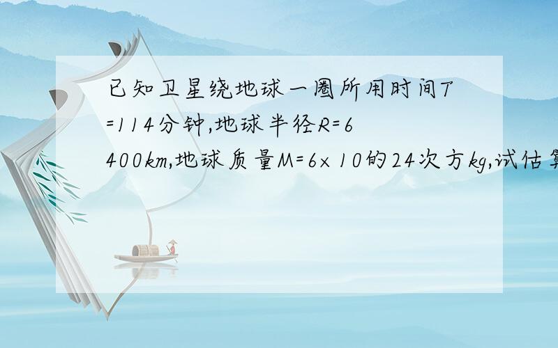 已知卫星绕地球一圈所用时间T=114分钟,地球半径R=6400km,地球质量M=6×10的24次方kg,试估算这颗卫星的离地平均高度.