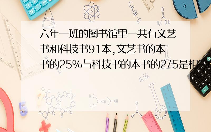 六年一班的图书馆里一共有文艺书和科技书91本,文艺书的本书的25%与科技书的本书的2/5是相等的.请问两种书的数目各是多少?请列出详细算式.歇歇.