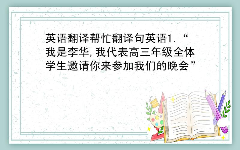 英语翻译帮忙翻译句英语1.“我是李华,我代表高三年级全体学生邀请你来参加我们的晚会”