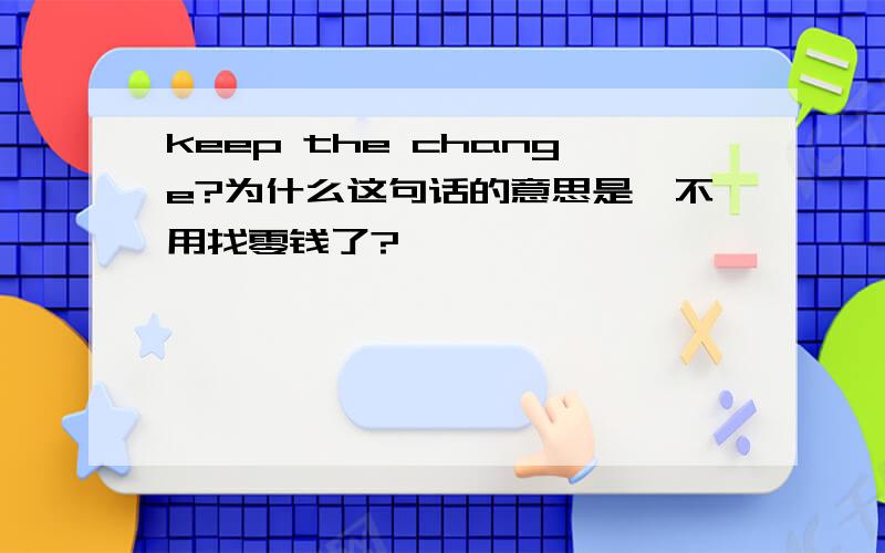 keep the change?为什么这句话的意思是,不用找零钱了?