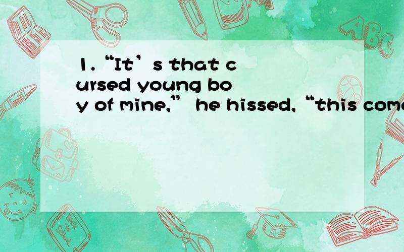 1.“It’s that cursed young boy of mine,” he hissed,“this comes of his fooling in my pockets.By God,perhaps I won’t warm him up when I get home.”2.Down below there is watered,bountiful,vacant land with groves right on the road.3.Fixed stars