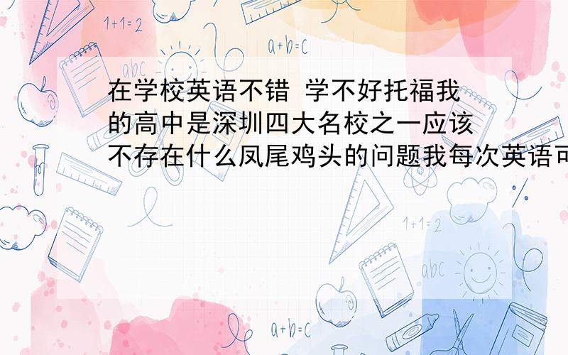 在学校英语不错 学不好托福我的高中是深圳四大名校之一应该不存在什么凤尾鸡头的问题我每次英语可以考年级前50（700多人） 可是托福怎么样都学不好单词也有在背 第一次考才61 很受打