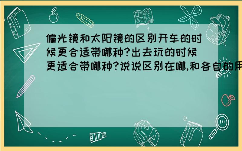 偏光镜和太阳镜的区别开车的时候更合适带哪种?出去玩的时候更适合带哪种?说说区别在哪,和各自的用途或者好处,