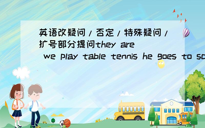 英语改疑问/否定/特殊疑问/扩号部分提问they are we play table tennis he goes to school