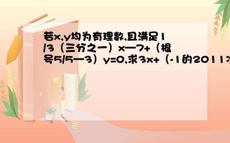 若x,y均为有理数,且满足1/3（三分之一）x—7+（根号5/5—3）y=0,求3x+（-1的2011次幂）乘以y的值