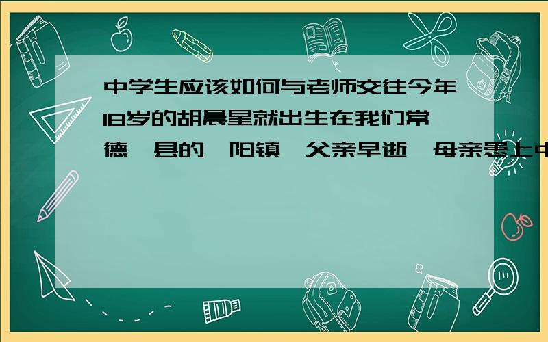 中学生应该如何与老师交往今年18岁的胡晨星就出生在我们常德澧县的澧阳镇,父亲早逝,母亲患上中期宫颈癌,加重一贫如洗,但她却依旧坚强地走进高考考场,并考出了理科577分的好成绩,接到