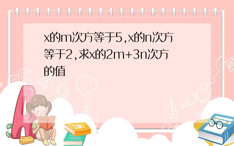 x的m次方等于5,x的n次方等于2,求x的2m+3n次方的值