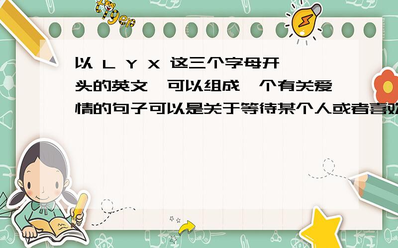 以 L Y X 这三个字母开头的英文,可以组成一个有关爱情的句子可以是关于等待某个人或者喜欢……