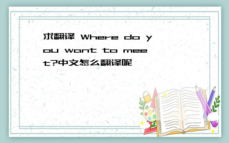 求翻译 Where do you want to meet?中文怎么翻译呢