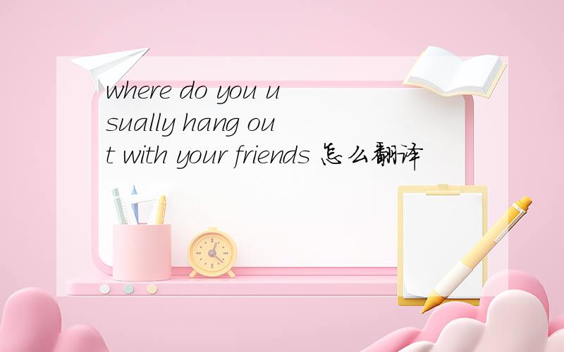 where do you usually hang out with your friends 怎么翻译