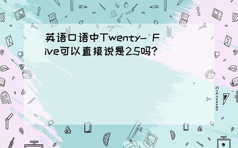 英语口语中Twenty- Five可以直接说是25吗?