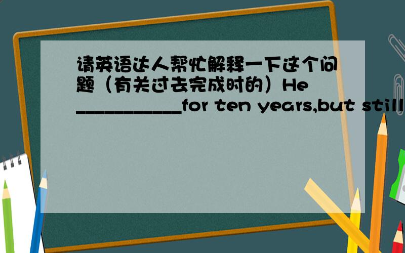 请英语达人帮忙解释一下这个问题（有关过去完成时的）He ___________for ten years,but still doesn't want to leave office.A.had been in power B.has come to powerC.has taken office D.came into power请问问什么使用过去完成