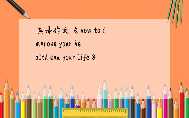 英语作文 《how to improve your health and your life》