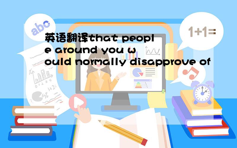 英语翻译that people around you would normally disapprove of