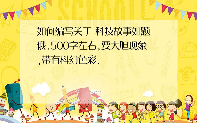 如何编写关于 科技故事如题 俄.500字左右,要大胆现象,带有科幻色彩.