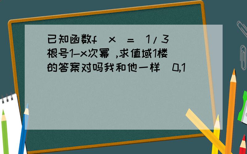 已知函数f(x)=(1/3)根号1-x次幂 ,求值域1楼的答案对吗我和他一样（0,1]